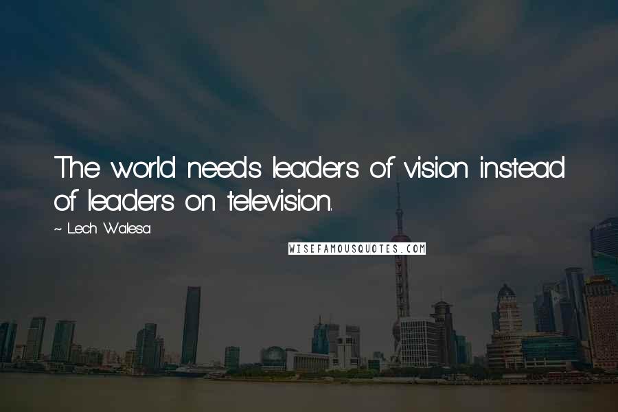 Lech Walesa Quotes: The world needs leaders of vision instead of leaders on television.