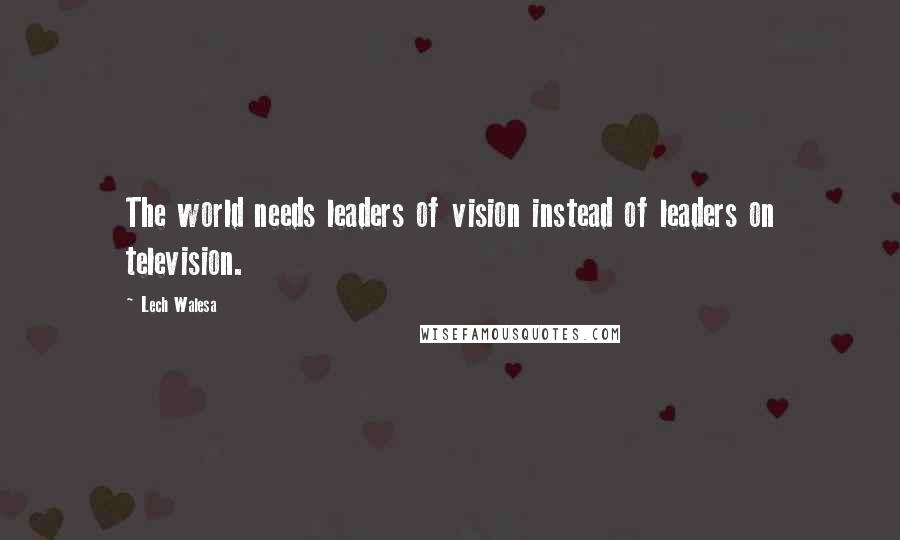 Lech Walesa Quotes: The world needs leaders of vision instead of leaders on television.