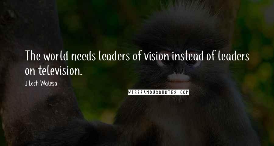 Lech Walesa Quotes: The world needs leaders of vision instead of leaders on television.