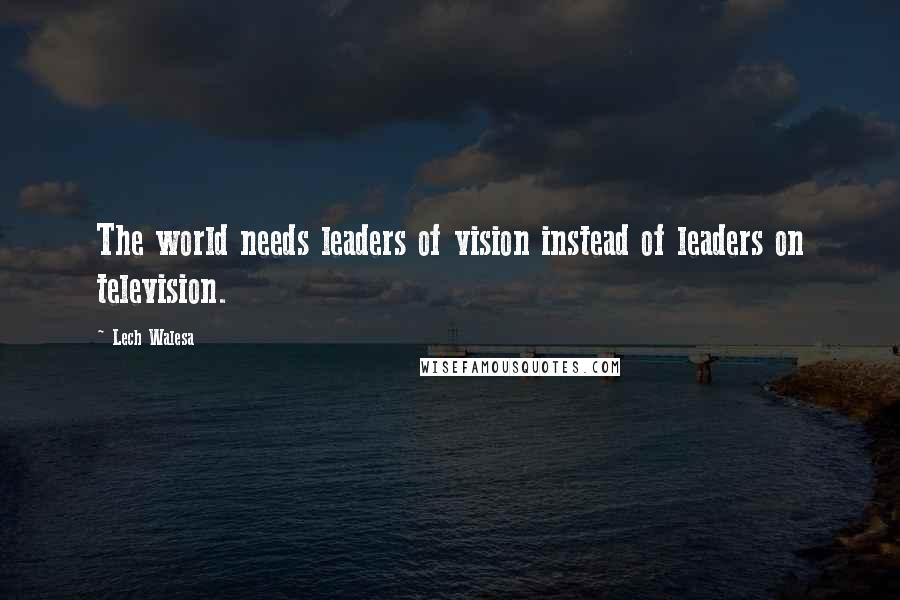 Lech Walesa Quotes: The world needs leaders of vision instead of leaders on television.