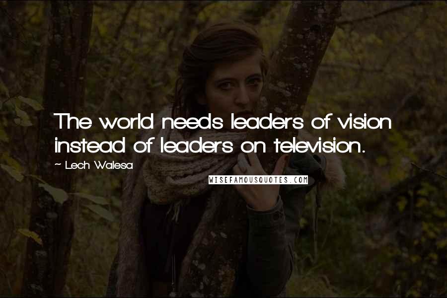 Lech Walesa Quotes: The world needs leaders of vision instead of leaders on television.