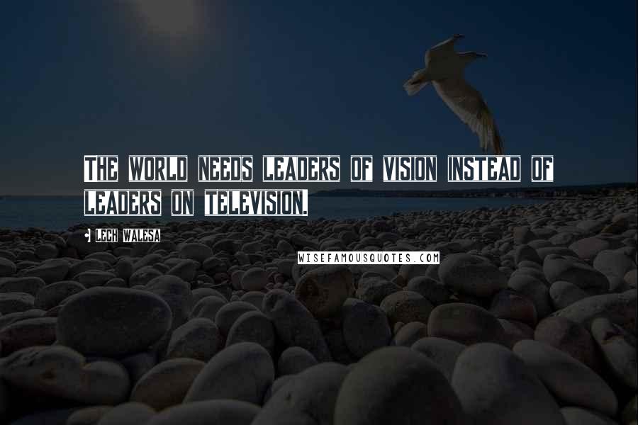 Lech Walesa Quotes: The world needs leaders of vision instead of leaders on television.