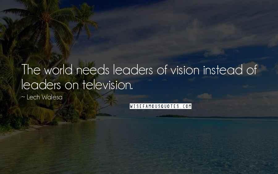 Lech Walesa Quotes: The world needs leaders of vision instead of leaders on television.