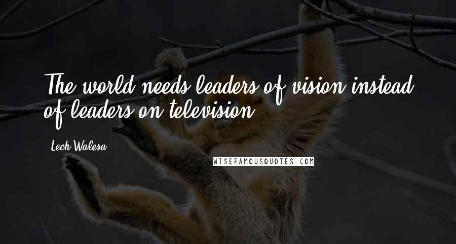 Lech Walesa Quotes: The world needs leaders of vision instead of leaders on television.