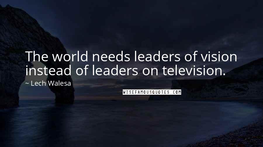 Lech Walesa Quotes: The world needs leaders of vision instead of leaders on television.