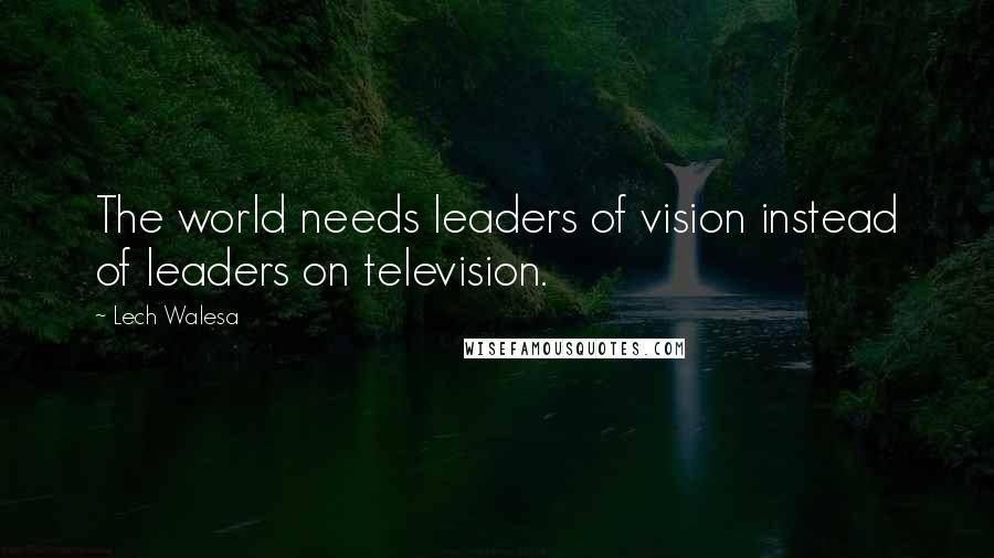 Lech Walesa Quotes: The world needs leaders of vision instead of leaders on television.