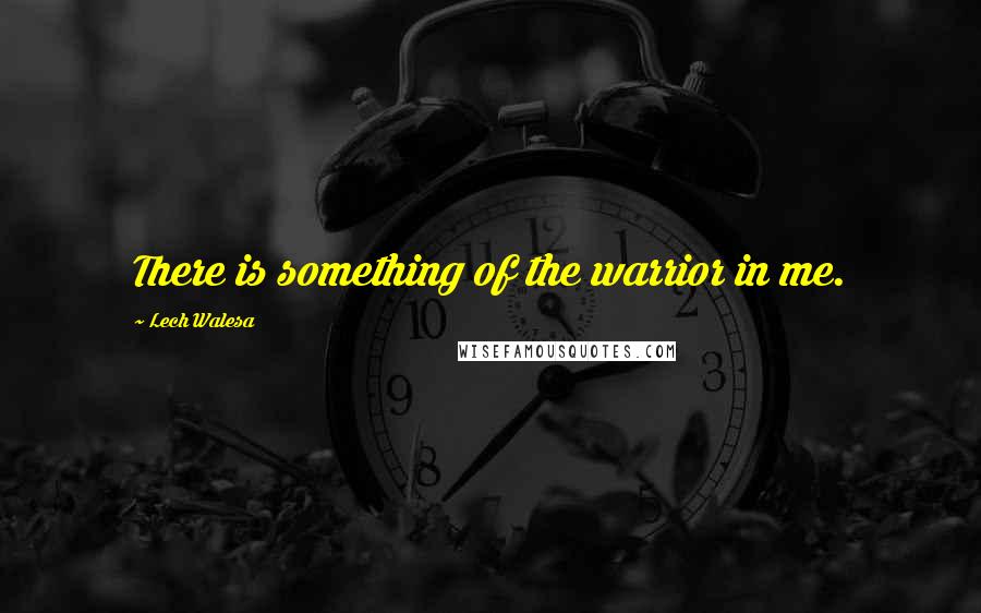 Lech Walesa Quotes: There is something of the warrior in me.