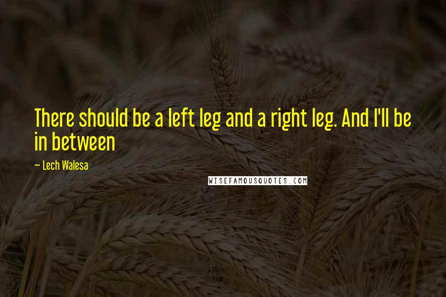 Lech Walesa Quotes: There should be a left leg and a right leg. And I'll be in between