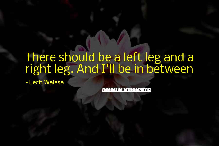 Lech Walesa Quotes: There should be a left leg and a right leg. And I'll be in between