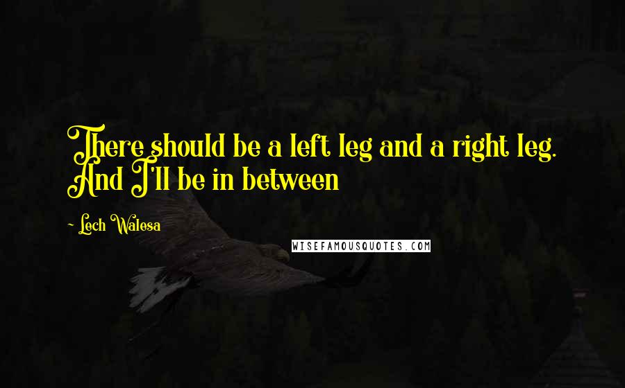 Lech Walesa Quotes: There should be a left leg and a right leg. And I'll be in between