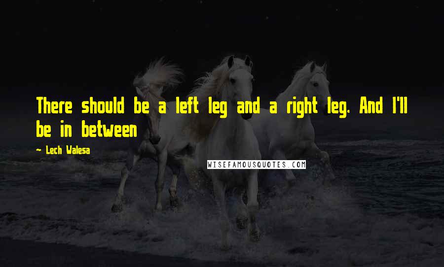 Lech Walesa Quotes: There should be a left leg and a right leg. And I'll be in between