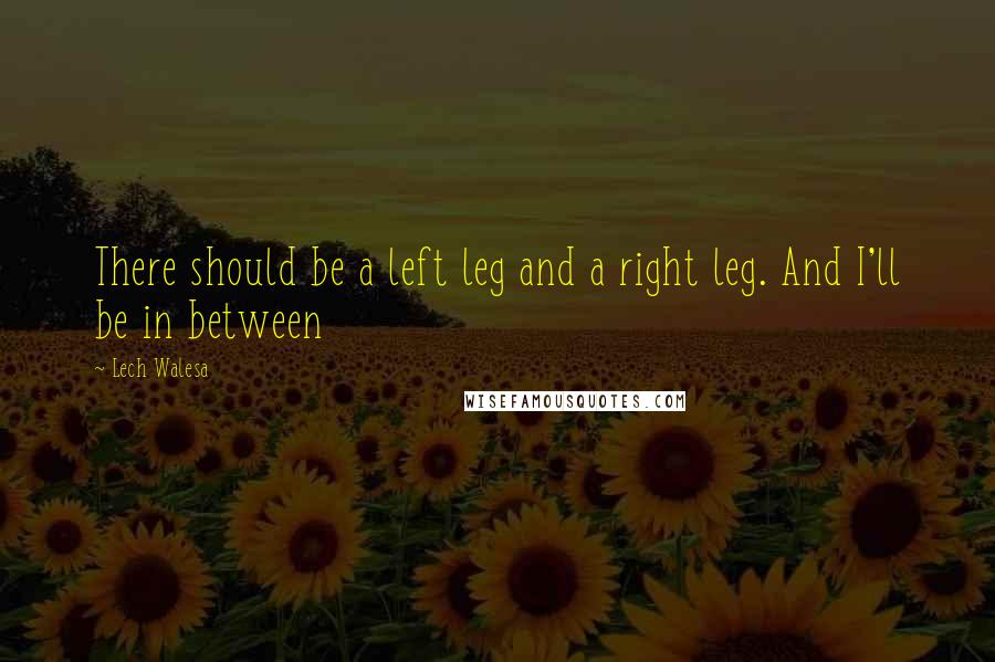 Lech Walesa Quotes: There should be a left leg and a right leg. And I'll be in between