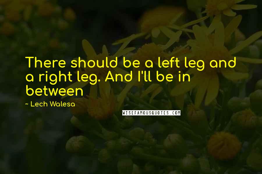 Lech Walesa Quotes: There should be a left leg and a right leg. And I'll be in between