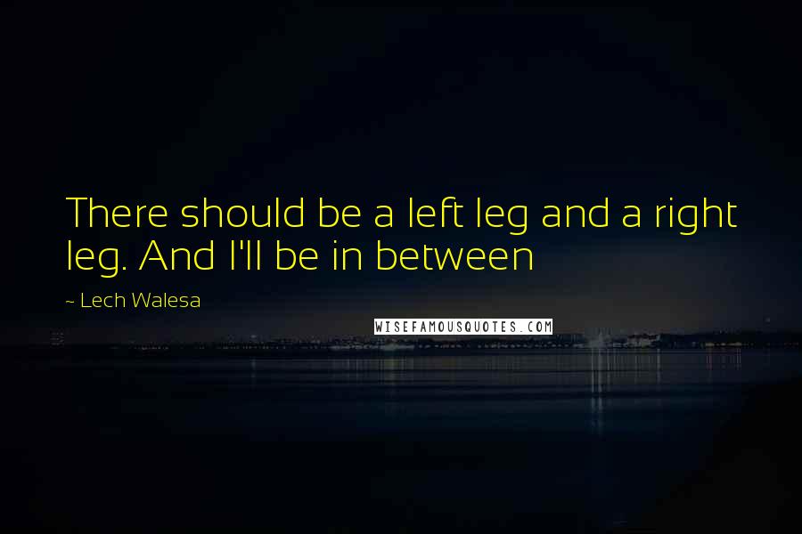 Lech Walesa Quotes: There should be a left leg and a right leg. And I'll be in between