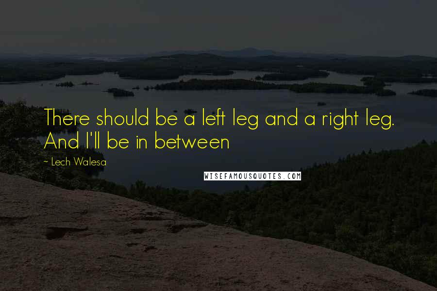 Lech Walesa Quotes: There should be a left leg and a right leg. And I'll be in between