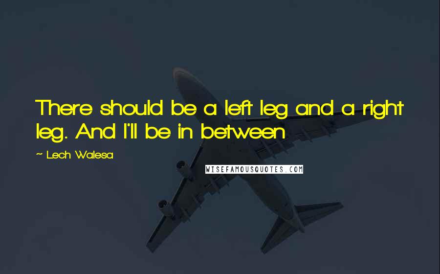 Lech Walesa Quotes: There should be a left leg and a right leg. And I'll be in between