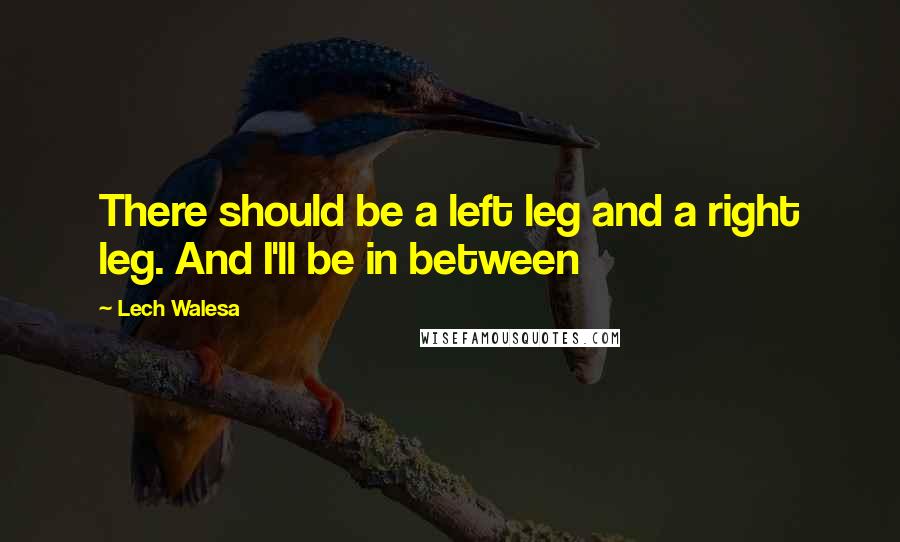 Lech Walesa Quotes: There should be a left leg and a right leg. And I'll be in between