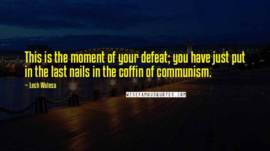 Lech Walesa Quotes: This is the moment of your defeat; you have just put in the last nails in the coffin of communism.