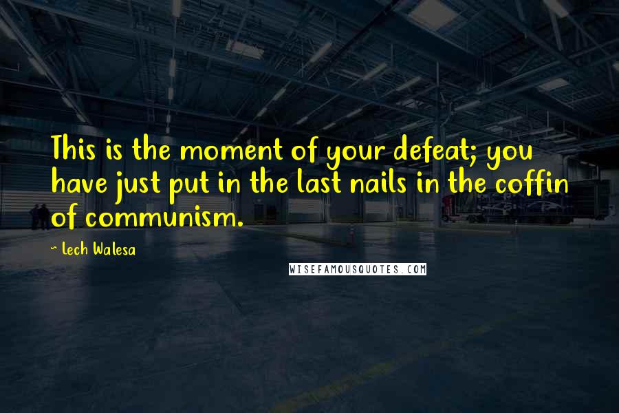 Lech Walesa Quotes: This is the moment of your defeat; you have just put in the last nails in the coffin of communism.