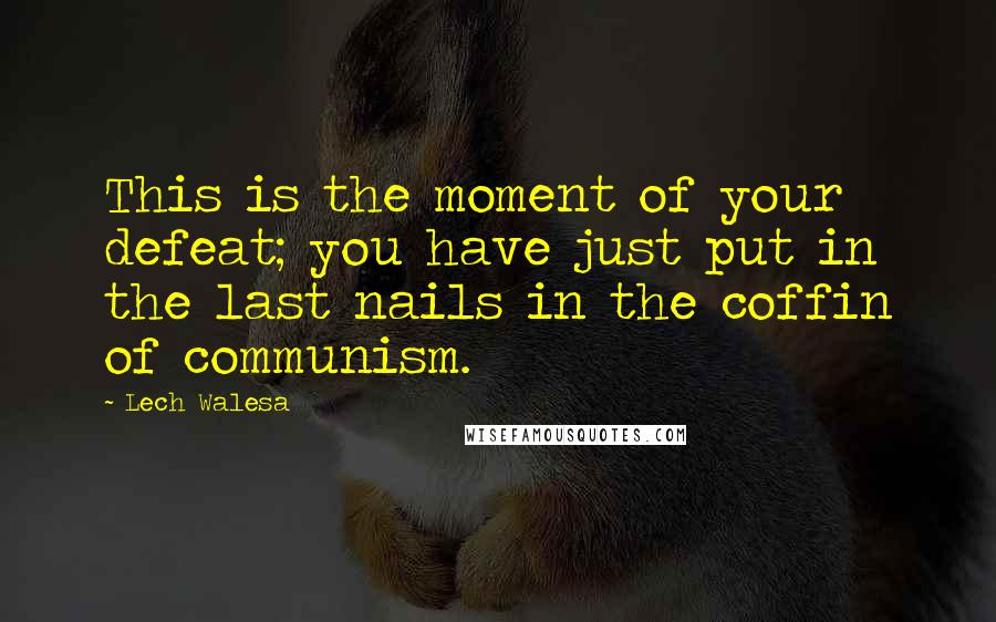 Lech Walesa Quotes: This is the moment of your defeat; you have just put in the last nails in the coffin of communism.