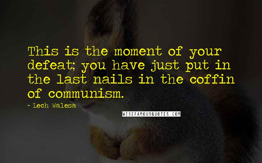 Lech Walesa Quotes: This is the moment of your defeat; you have just put in the last nails in the coffin of communism.