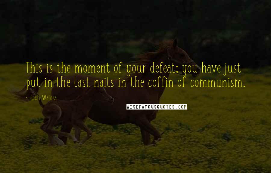 Lech Walesa Quotes: This is the moment of your defeat; you have just put in the last nails in the coffin of communism.