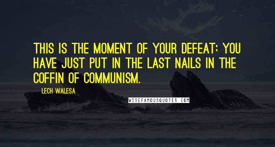 Lech Walesa Quotes: This is the moment of your defeat; you have just put in the last nails in the coffin of communism.