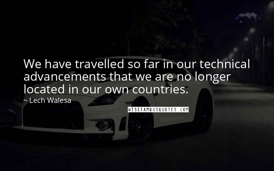 Lech Walesa Quotes: We have travelled so far in our technical advancements that we are no longer located in our own countries.