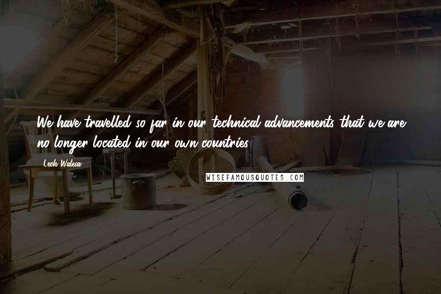 Lech Walesa Quotes: We have travelled so far in our technical advancements that we are no longer located in our own countries.