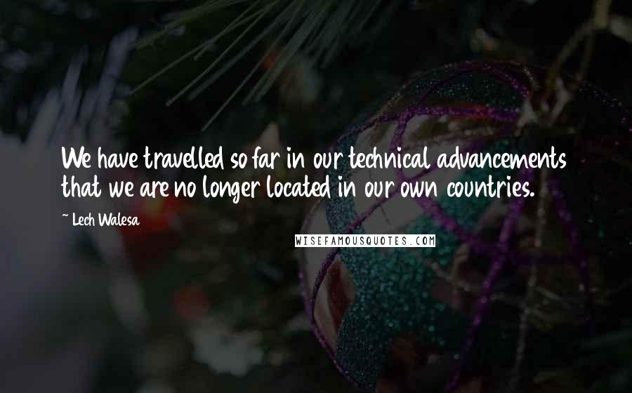 Lech Walesa Quotes: We have travelled so far in our technical advancements that we are no longer located in our own countries.