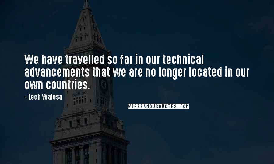 Lech Walesa Quotes: We have travelled so far in our technical advancements that we are no longer located in our own countries.