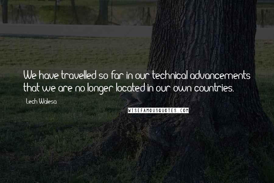 Lech Walesa Quotes: We have travelled so far in our technical advancements that we are no longer located in our own countries.