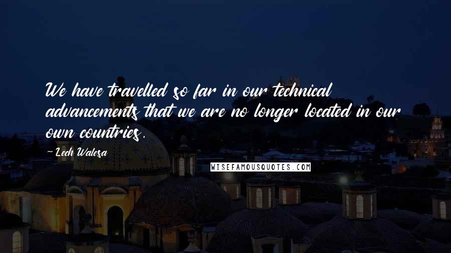 Lech Walesa Quotes: We have travelled so far in our technical advancements that we are no longer located in our own countries.