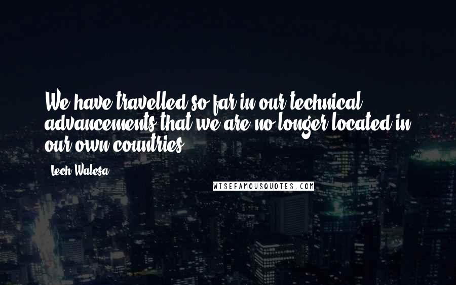 Lech Walesa Quotes: We have travelled so far in our technical advancements that we are no longer located in our own countries.