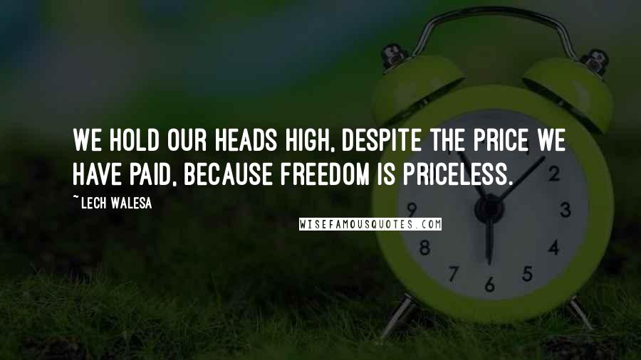 Lech Walesa Quotes: We hold our heads high, despite the price we have paid, because freedom is priceless.