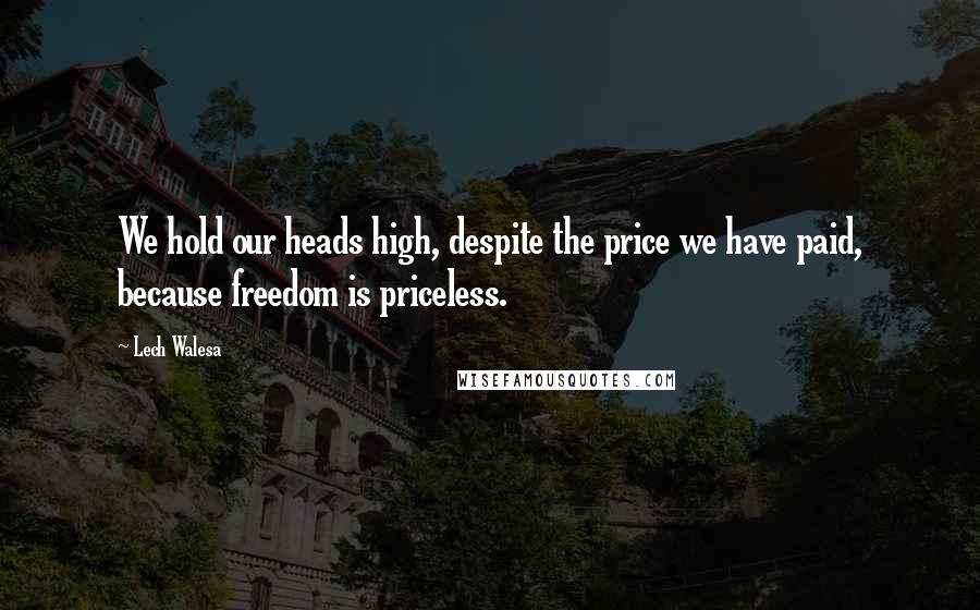 Lech Walesa Quotes: We hold our heads high, despite the price we have paid, because freedom is priceless.