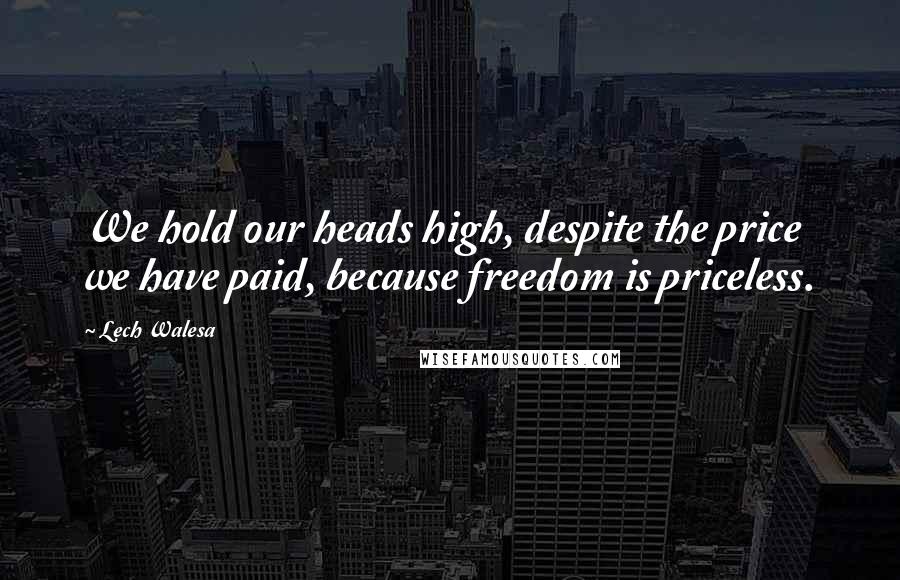 Lech Walesa Quotes: We hold our heads high, despite the price we have paid, because freedom is priceless.