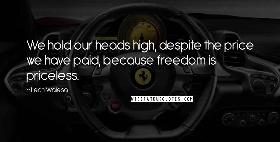 Lech Walesa Quotes: We hold our heads high, despite the price we have paid, because freedom is priceless.