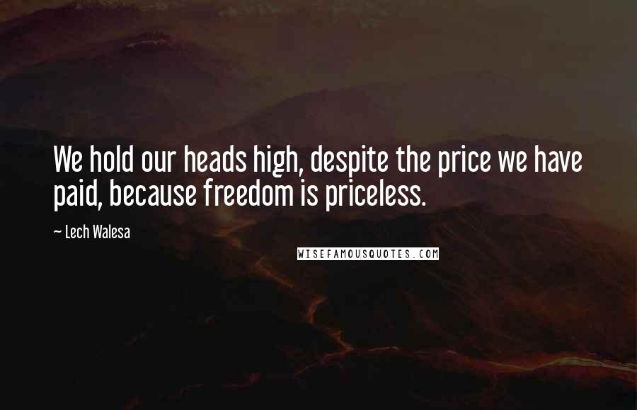 Lech Walesa Quotes: We hold our heads high, despite the price we have paid, because freedom is priceless.
