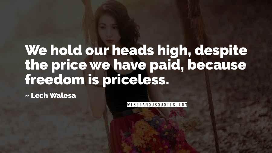 Lech Walesa Quotes: We hold our heads high, despite the price we have paid, because freedom is priceless.