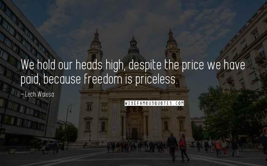 Lech Walesa Quotes: We hold our heads high, despite the price we have paid, because freedom is priceless.