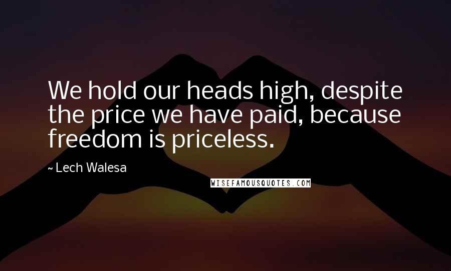 Lech Walesa Quotes: We hold our heads high, despite the price we have paid, because freedom is priceless.