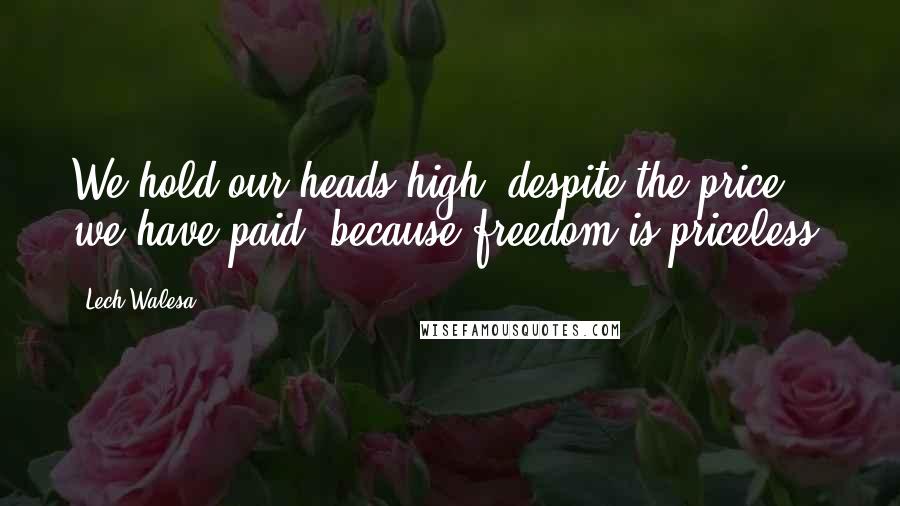 Lech Walesa Quotes: We hold our heads high, despite the price we have paid, because freedom is priceless.