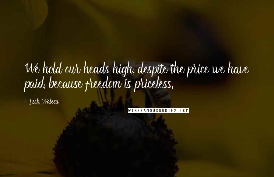 Lech Walesa Quotes: We hold our heads high, despite the price we have paid, because freedom is priceless.