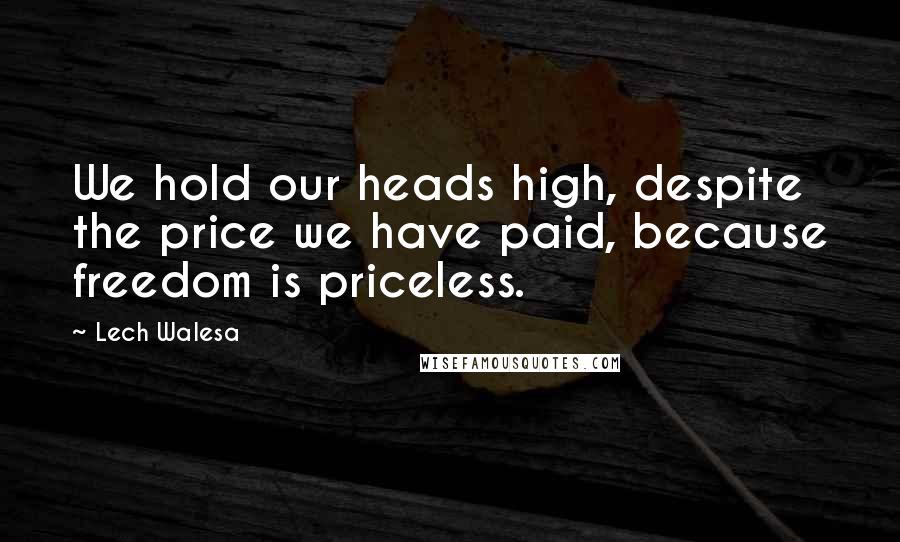 Lech Walesa Quotes: We hold our heads high, despite the price we have paid, because freedom is priceless.