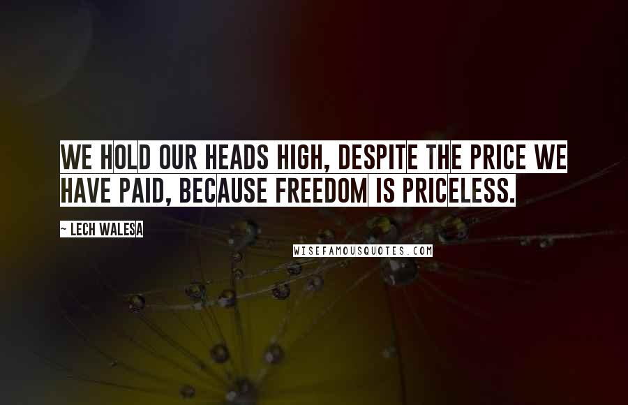 Lech Walesa Quotes: We hold our heads high, despite the price we have paid, because freedom is priceless.
