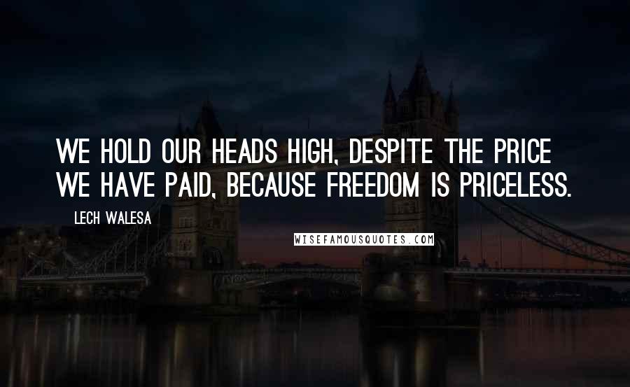 Lech Walesa Quotes: We hold our heads high, despite the price we have paid, because freedom is priceless.