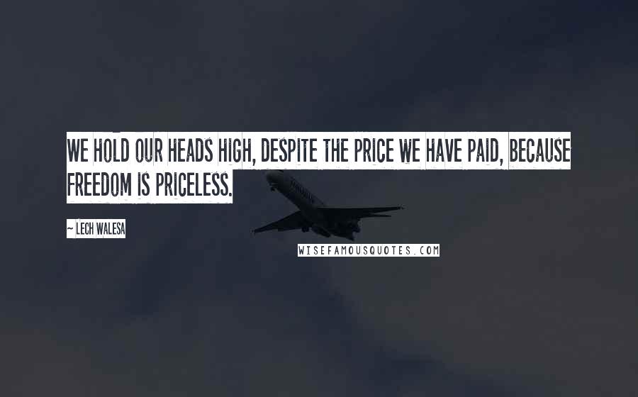 Lech Walesa Quotes: We hold our heads high, despite the price we have paid, because freedom is priceless.