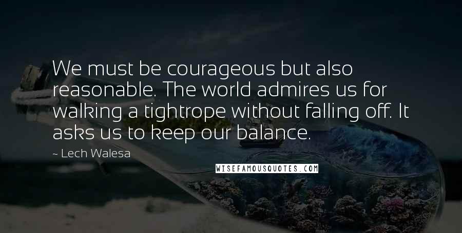 Lech Walesa Quotes: We must be courageous but also reasonable. The world admires us for walking a tightrope without falling off. It asks us to keep our balance.