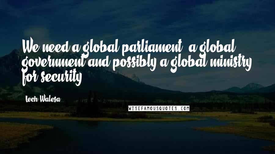 Lech Walesa Quotes: We need a global parliament, a global government and possibly a global ministry for security.